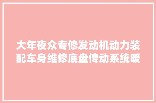 大年夜众专修发动机动力装配车身维修底盘传动系统暖风与空调