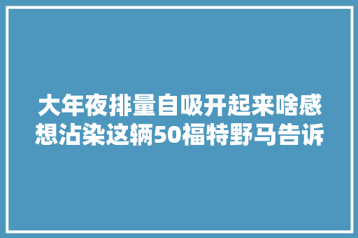 大年夜排量自吸开起来啥感想沾染这辆50福特野马告诉你姿势妙弗成言