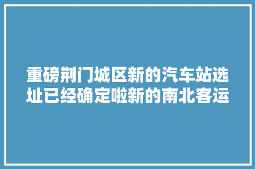 重磅荆门城区新的汽车站选址已经确定啦新的南北客运站将修成