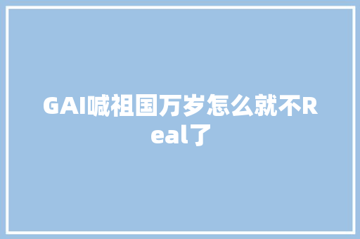 GAI喊祖国万岁怎么就不Real了