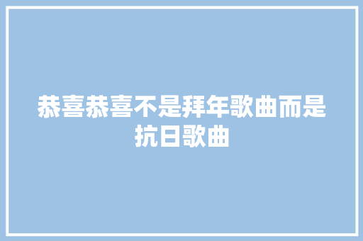 恭喜恭喜不是拜年歌曲而是抗日歌曲