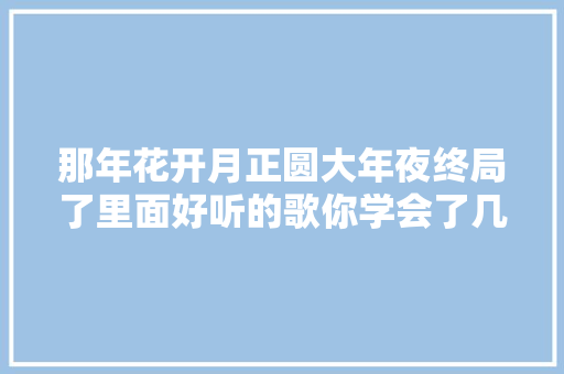 那年花开月正圆大年夜终局了里面好听的歌你学会了几首