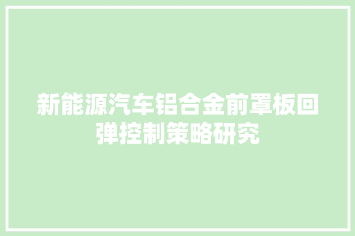 新能源汽车铝合金前罩板回弹控制策略研究