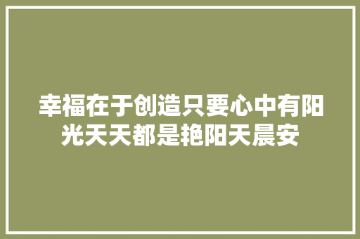 幸福在于创造只要心中有阳光天天都是艳阳天晨安