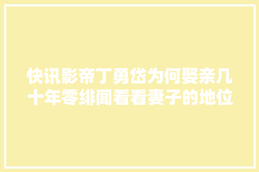 快讯影帝丁勇岱为何娶亲几十年零绯闻看看妻子的地位就知道