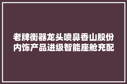 老牌衡器龙头喷鼻香山股份内饰产品进级智能座舱充配件双成长