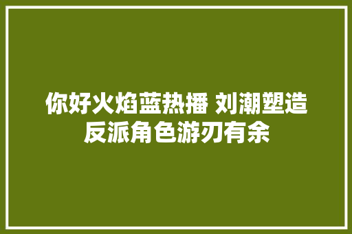 你好火焰蓝热播 刘潮塑造反派角色游刃有余