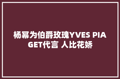 杨幂为伯爵玫瑰YVES PIAGET代言 人比花娇