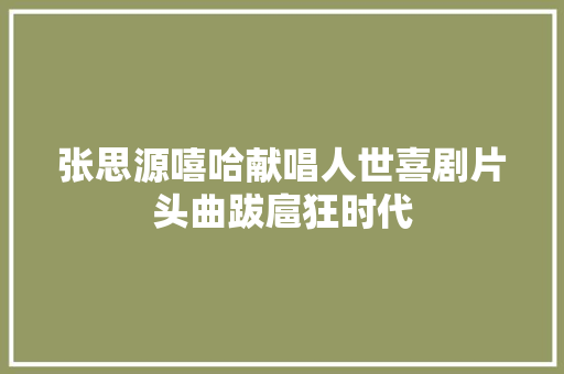 张思源嘻哈献唱人世喜剧片头曲跋扈狂时代