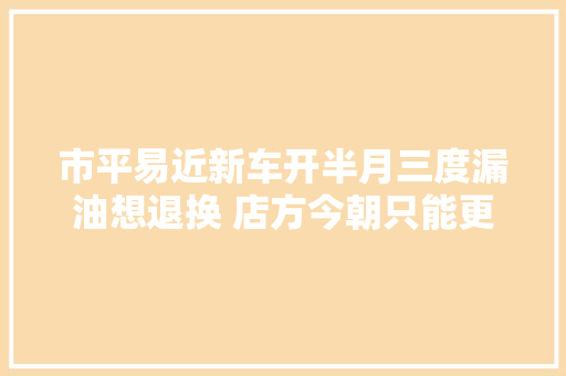市平易近新车开半月三度漏油想退换 店方今朝只能更换配件