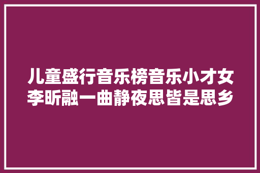 儿童盛行音乐榜音乐小才女李昕融一曲静夜思皆是思乡情
