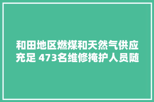 和田地区燃煤和天然气供应充足 473名维修掩护人员随时保障供热设备运行平稳