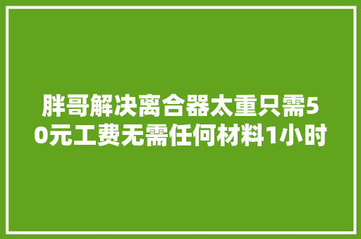 胖哥解决离合器太重只需50元工费无需任何材料1小时落成