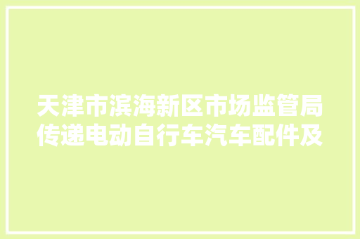 天津市滨海新区市场监管局传递电动自行车汽车配件及相关产品质量监督抽查情况