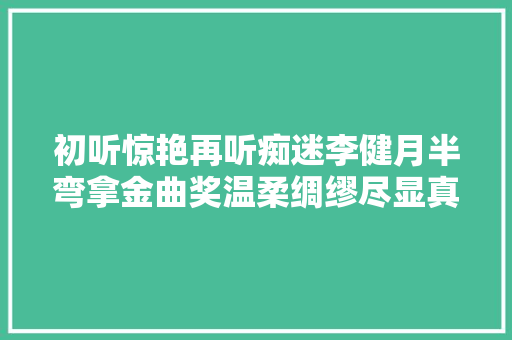 初听惊艳再听痴迷李健月半弯拿金曲奖温柔绸缪尽显真情