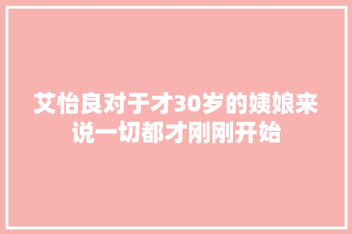 艾怡良对于才30岁的姨娘来说一切都才刚刚开始