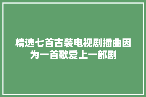 精选七首古装电视剧插曲因为一首歌爱上一部剧