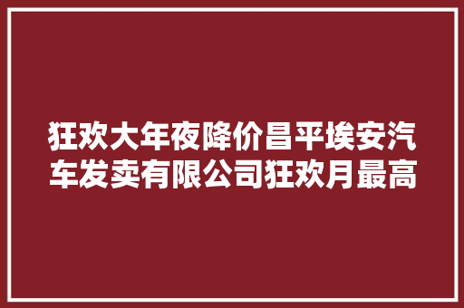 狂欢大年夜降价昌平埃安汽车发卖有限公司狂欢月最高直降2万元