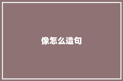 像怎么造句 知识百科