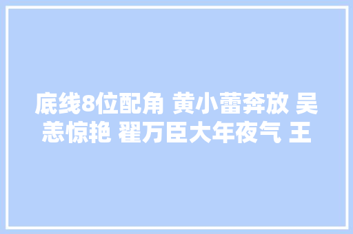 底线8位配角 黄小蕾奔放 吴恙惊艳 翟万臣大年夜气 王劲松凭咳嗽出圈 休闲娱乐