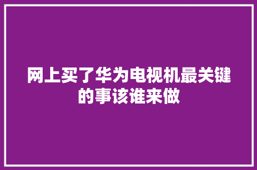 网上买了华为电视机最关键的事该谁来做