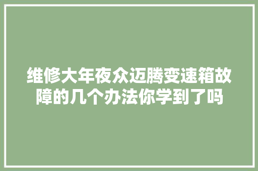 维修大年夜众迈腾变速箱故障的几个办法你学到了吗