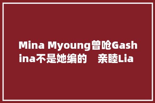 Mina Myoung曾呛Gashina不是她编的　亲睦Lia Kim哭出来