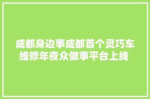 成都身边事成都首个灵巧车维修年夜众做事平台上线 已有2075家整车维修企业入驻