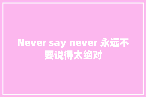 Never say never 永远不要说得太绝对