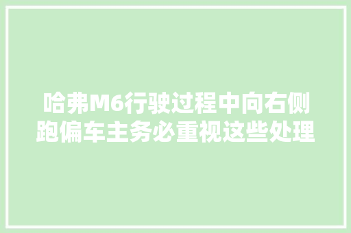 哈弗M6行驶过程中向右侧跑偏车主务必重视这些处理方法要切记