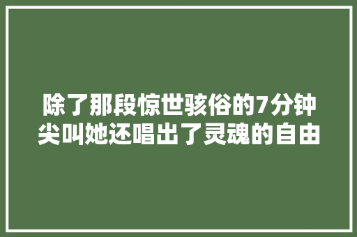 除了那段惊世骇俗的7分钟尖叫她还唱出了灵魂的自由