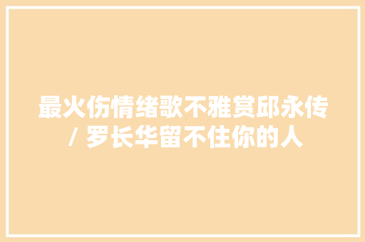 最火伤情绪歌不雅赏邱永传 / 罗长华留不住你的人