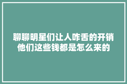 聊聊明星们让人咋舌的开销他们这些钱都是怎么来的