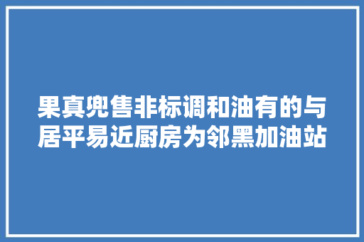 果真兜售非标调和油有的与居平易近厨房为邻黑加油站为何屡禁一直