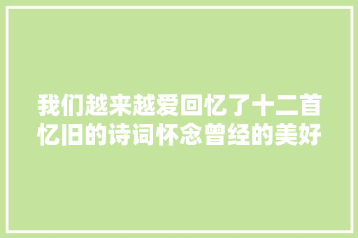 我们越来越爱回忆了十二首忆旧的诗词怀念曾经的美好