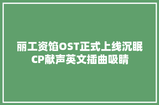 丽工资馅OST正式上线沉眠CP献声英文插曲吸睛