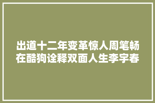 出道十二年变革惊人周笔畅在酷狗诠释双面人生李宇春张靓颖呢