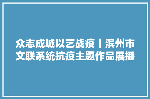 众志成城以艺战疫｜滨州市文联系统抗疫主题作品展播十五歌曲风雨过后