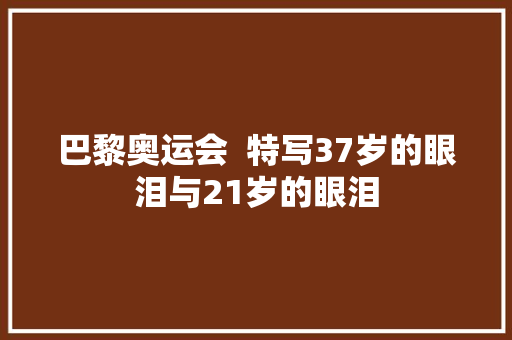 巴黎奥运会  特写37岁的眼泪与21岁的眼泪