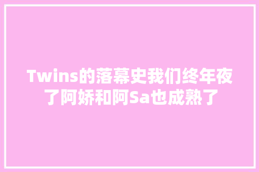 Twins的落幕史我们终年夜了阿娇和阿Sa也成熟了
