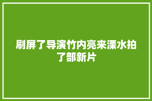刷屏了导演竹内亮来溧水拍了部新片