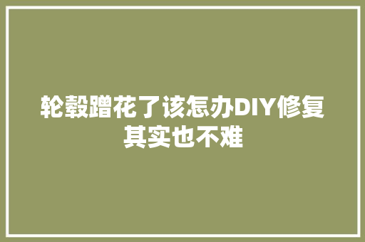 轮毂蹭花了该怎办DIY修复其实也不难