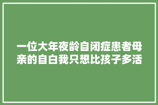 一位大年夜龄自闭症患者母亲的自白我只想比孩子多活一天