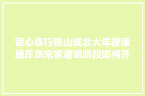 留心绕行昆山城北大年夜道康庄路宋家港路路段即将开始施工