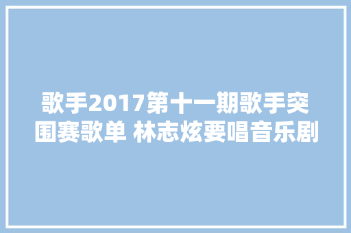 歌手2017第十一期歌手突围赛歌单 林志炫要唱音乐剧