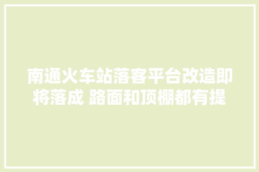 南通火车站落客平台改造即将落成 路面和顶棚都有提升