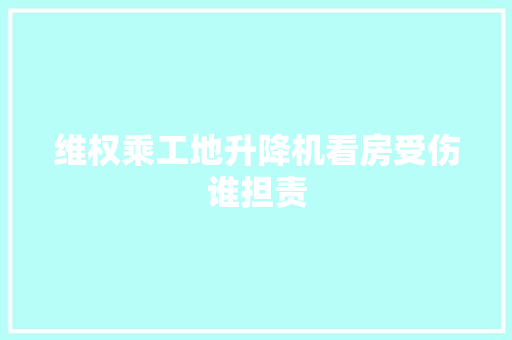 维权乘工地升降机看房受伤谁担责