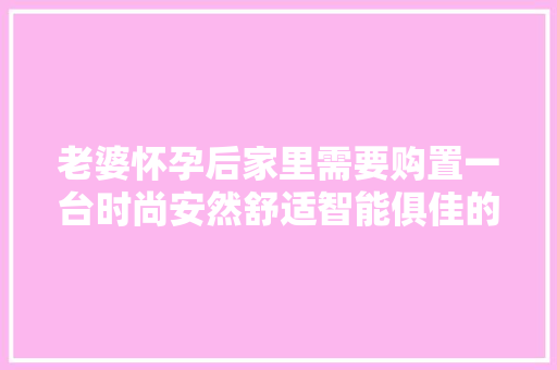 老婆怀孕后家里需要购置一台时尚安然舒适智能俱佳的家用车