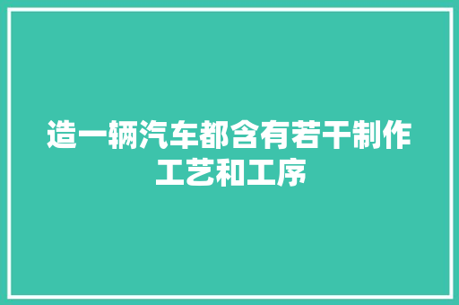 造一辆汽车都含有若干制作工艺和工序 汽车知识