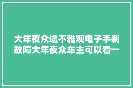 大年夜众途不雅观电子手刹故障大年夜众车主可以看一下噢大年夜众车经典 汽车知识